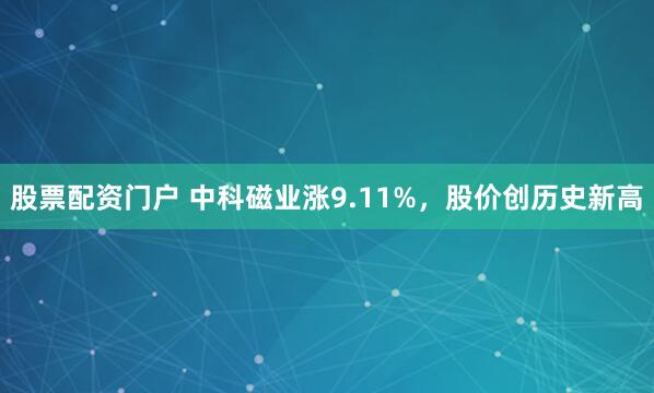 股票配资门户 中科磁业涨9.11%，股价创历史新高