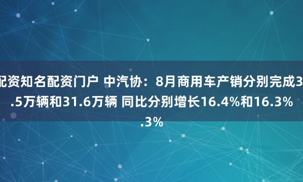 配资知名配资门户 中汽协：8月商用车产销分别完成31.5万辆和31.6万辆 同比分别增长16.4%和16.3%