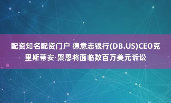 配资知名配资门户 德意志银行(DB.US)CEO克里斯蒂安·聚恩将面临数百万美元诉讼