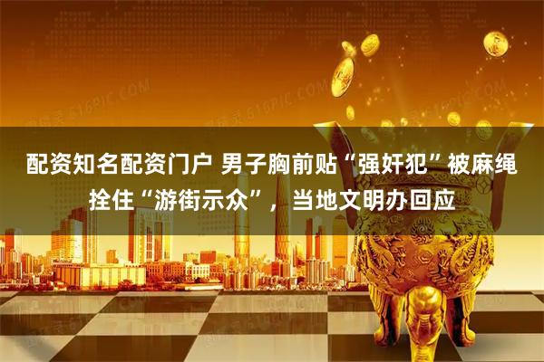 配资知名配资门户 男子胸前贴“强奸犯”被麻绳拴住“游街示众”，当地文明办回应