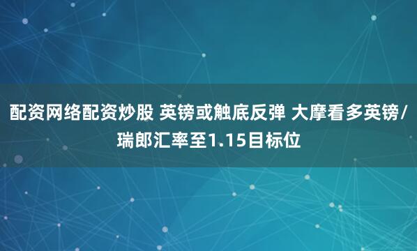 配资网络配资炒股 英镑或触底反弹 大摩看多英镑/瑞郎汇率至1.15目标位