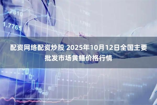 配资网络配资炒股 2025年10月12日全国主要批发市场黄鳝价格行情