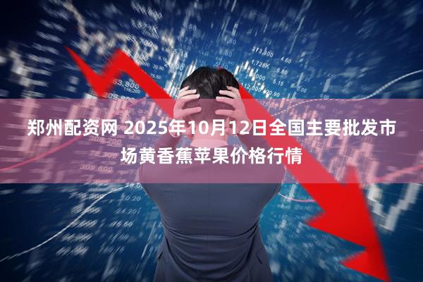 郑州配资网 2025年10月12日全国主要批发市场黄香蕉苹果价格行情