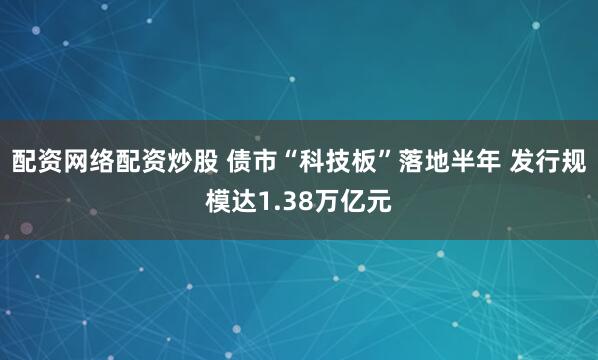 配资网络配资炒股 债市“科技板”落地半年 发行规模达1.38万亿元