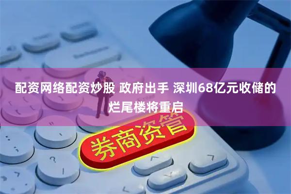 配资网络配资炒股 政府出手 深圳68亿元收储的烂尾楼将重启