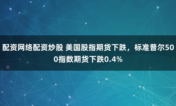 配资网络配资炒股 美国股指期货下跌，标准普尔500指数期货下跌0.4%