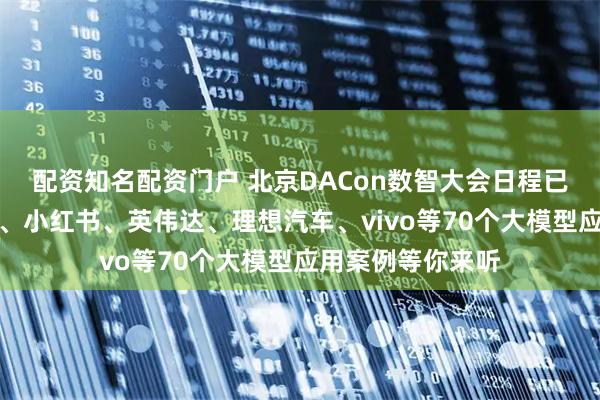 配资知名配资门户 北京DACon数智大会日程已定,百度、抖音、小红书、英伟达、理想汽车、vivo等70个大模型应用案例等你来听