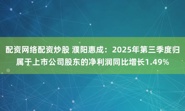 配资网络配资炒股 濮阳惠成:2025年第三季度归属于上市公司股东的净利润同比增长1.49%