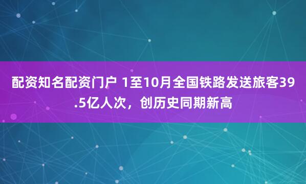 配资知名配资门户 1至10月全国铁路发送旅客39.5亿人次，创历史同期新高