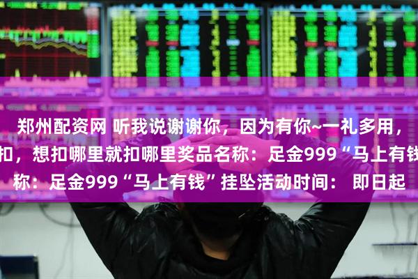 郑州配资网 听我说谢谢你，因为有你~一礼多用，手机扣、包包扣、钥匙扣，想扣哪里就扣哪里奖品名称：足金999“马上有钱”挂坠活动时间： 即日起