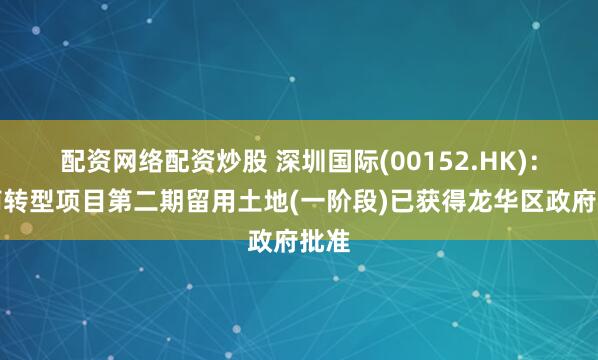 配资网络配资炒股 深圳国际(00152.HK)：华南转型项目第二期留用土地(一阶段)已获得龙华区政府批准