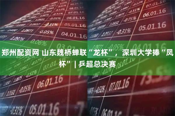 郑州配资网 山东魏桥蝉联“龙杯”，深圳大学捧“凤杯” | 乒超总决赛