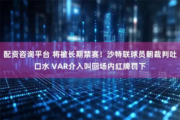 配资咨询平台 将被长期禁赛！沙特联球员朝裁判吐口水 VAR介入叫回场内红牌罚下