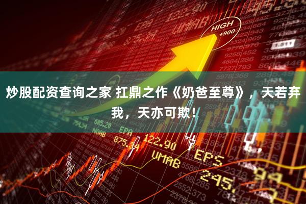 炒股配资查询之家 扛鼎之作《奶爸至尊》，天若弃我，天亦可欺！