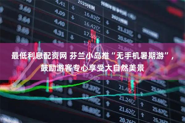 最低利息配资网 芬兰小岛推“无手机暑期游”，鼓励游客专心享受大自然美景