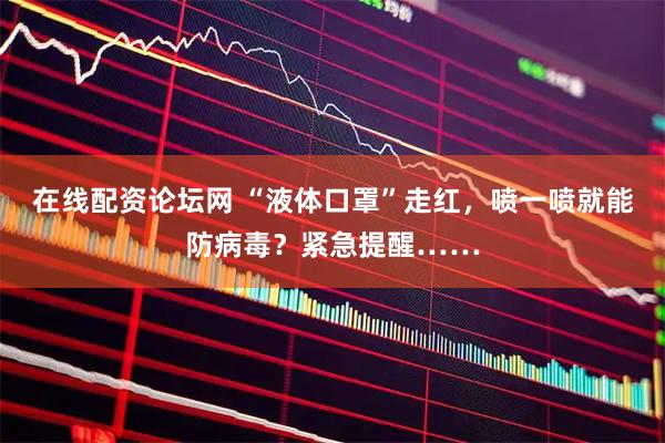 在线配资论坛网 “液体口罩”走红,喷一喷就能防病毒?紧急提醒……