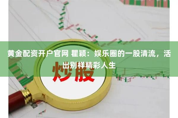 黄金配资开户官网 瞿颖：娱乐圈的一股清流，活出别样精彩人生