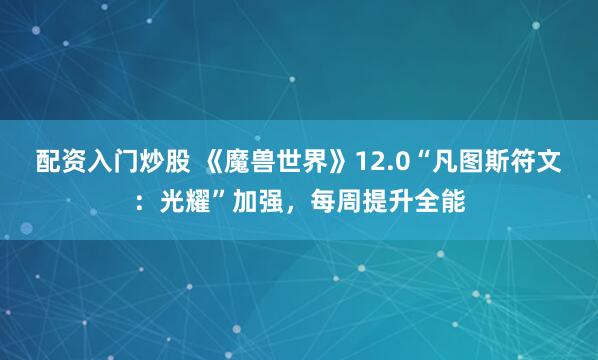 配资入门炒股 《魔兽世界》12.0“凡图斯符文：光耀”加强，每周提升全能
