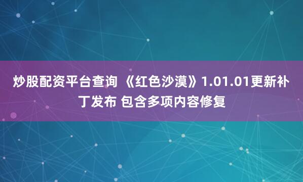 炒股配资平台查询 《红色沙漠》1.01.01更新补丁发布 包含多项内容修复