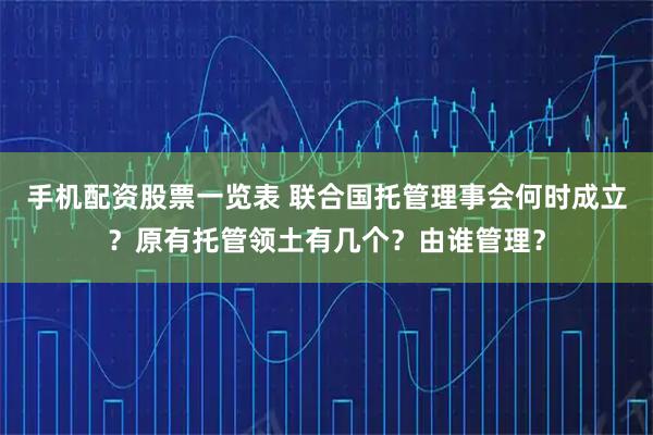 手机配资股票一览表 联合国托管理事会何时成立？原有托管领土有几个？由谁管理？