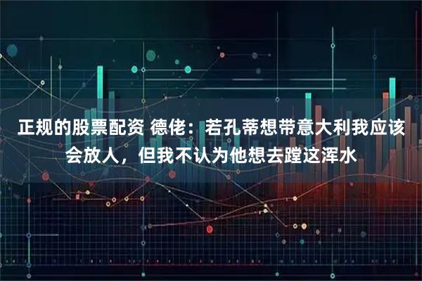 正规的股票配资 德佬：若孔蒂想带意大利我应该会放人，但我不认为他想去蹚这浑水