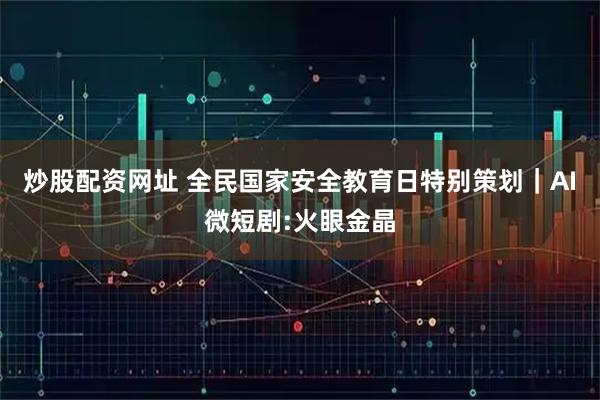 炒股配资网址 全民国家安全教育日特别策划｜AI微短剧:火眼金晶