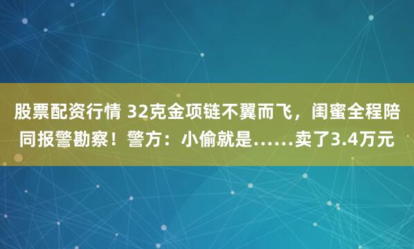 股票配资行情 32克金项链不翼而飞,闺蜜全程陪同报警勘察!警方:小偷就是……卖了3.4万元