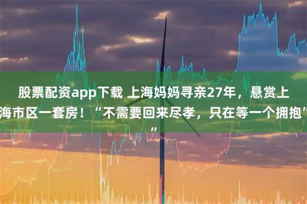 股票配资app下载 上海妈妈寻亲27年,悬赏上海市区一套房!“不需要回来尽孝,只在等一个拥抱”
