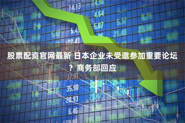 股票配资官网最新 日本企业未受邀参加重要论坛?商务部回应