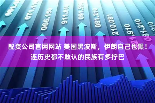 配资公司官网网站 美国黑波斯，伊朗自己也黑！连历史都不敢认的民族有多拧巴