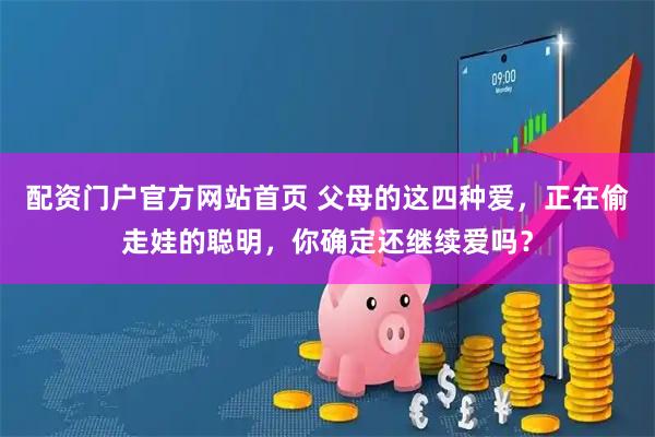 配资门户官方网站首页 父母的这四种爱，正在偷走娃的聪明，你确定还继续爱吗？