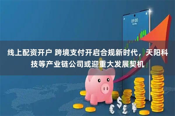 线上配资开户 跨境支付开启合规新时代，天阳科技等产业链公司或迎重大发展契机
