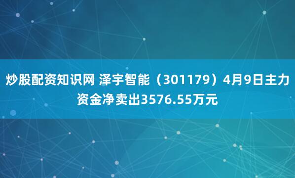 炒股配资知识网 泽宇智能（301179）4月9日主力资金净卖出3576.55万元