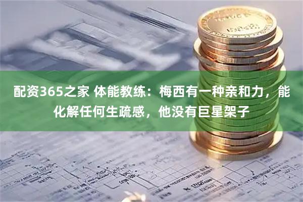 配资365之家 体能教练：梅西有一种亲和力，能化解任何生疏感，他没有巨星架子