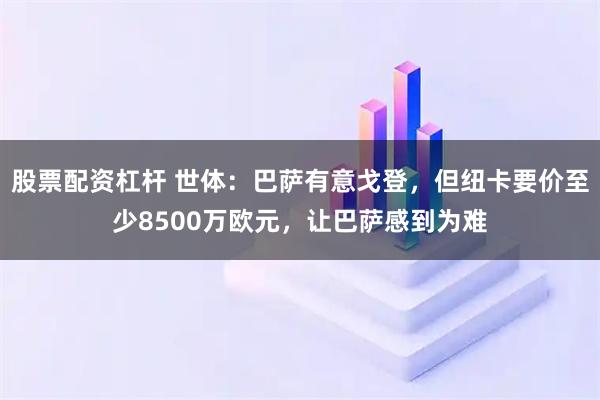 股票配资杠杆 世体：巴萨有意戈登，但纽卡要价至少8500万欧元，让巴萨感到为难