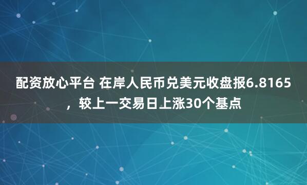 配资放心平台 在岸人民币兑美元收盘报6.8165，较上一交易日上涨30个基点