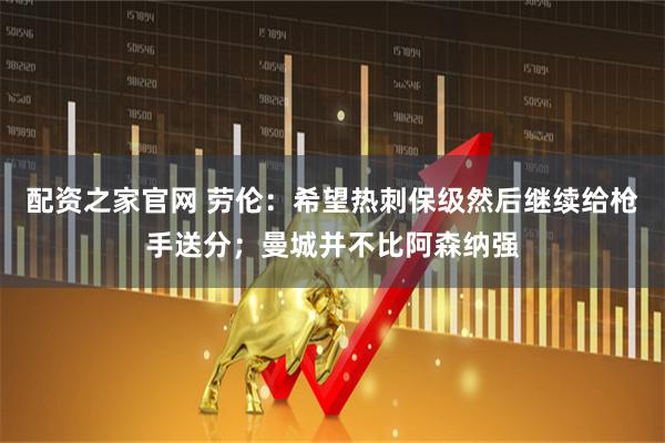 配资之家官网 劳伦：希望热刺保级然后继续给枪手送分；曼城并不比阿森纳强