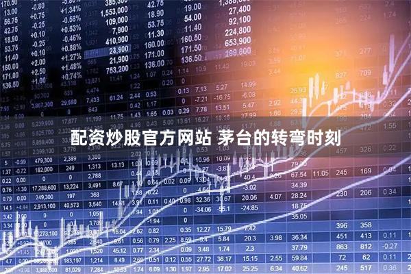配资炒股官方网站 茅台的转弯时刻