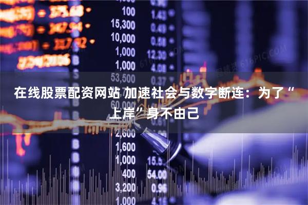 在线股票配资网站 加速社会与数字断连：为了“上岸”身不由己