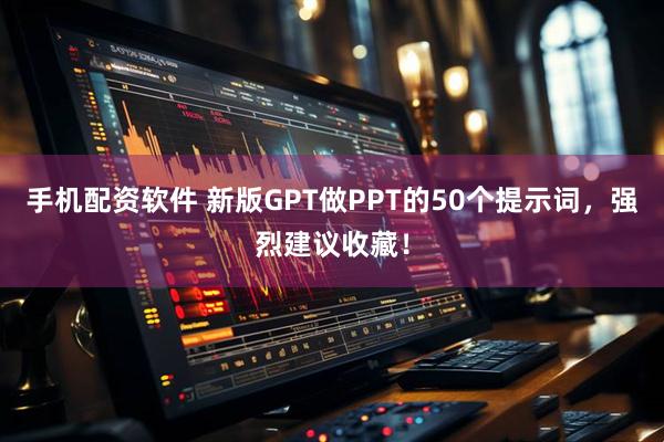 手机配资软件 新版GPT做PPT的50个提示词，强烈建议收藏！