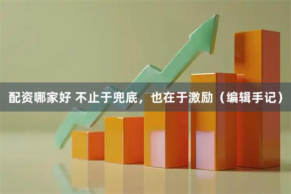 配资哪家好 不止于兜底，也在于激励（编辑手记）