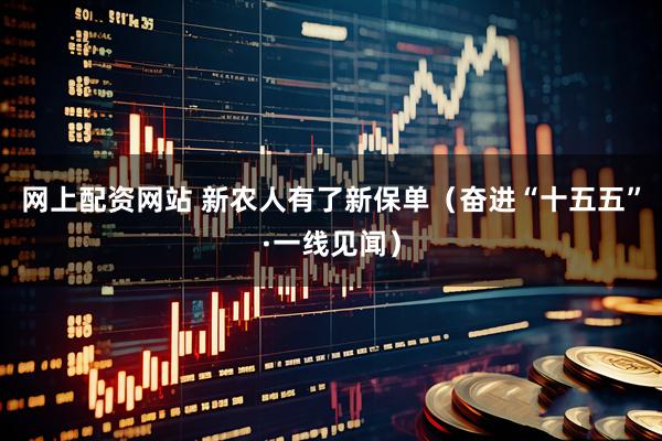 网上配资网站 新农人有了新保单（奋进“十五五”·一线见闻）