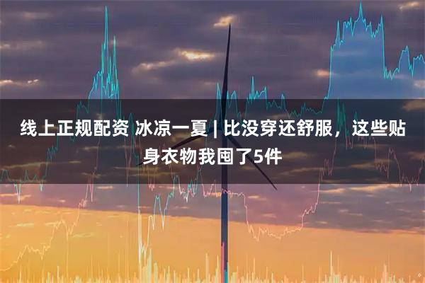 线上正规配资 冰凉一夏 | 比没穿还舒服，这些贴身衣物我囤了5件