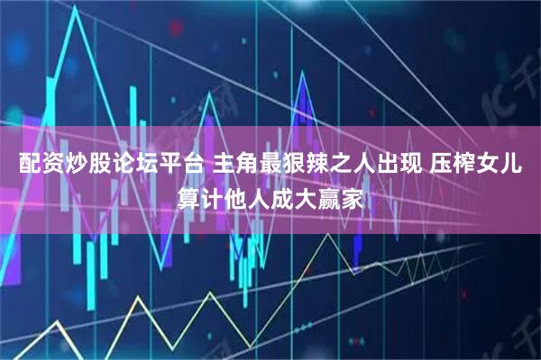 配资炒股论坛平台 主角最狠辣之人出现 压榨女儿算计他人成大赢家