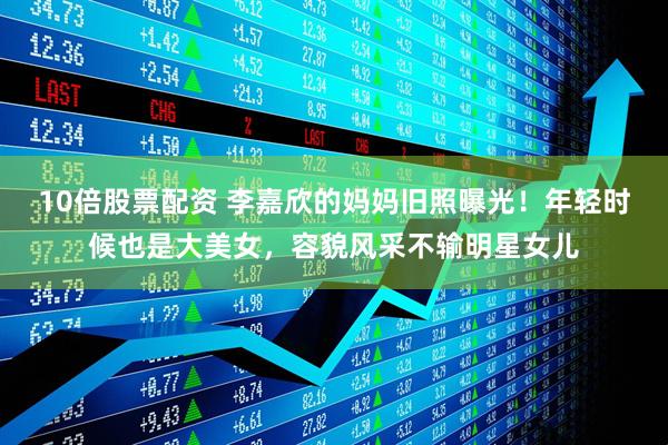 10倍股票配资 李嘉欣的妈妈旧照曝光！年轻时候也是大美女，容貌风采不输明星女儿