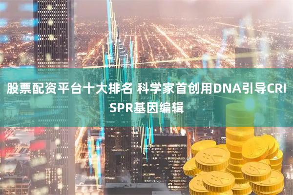 股票配资平台十大排名 科学家首创用DNA引导CRISPR基因编辑
