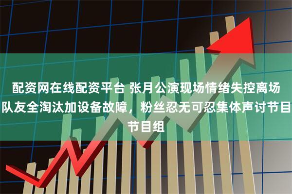 配资网在线配资平台 张月公演现场情绪失控离场！队友全淘汰加设备故障，粉丝忍无可忍集体声讨节目组