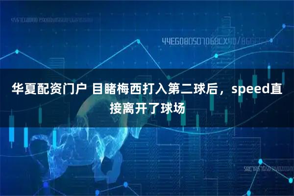 华夏配资门户 目睹梅西打入第二球后，speed直接离开了球场