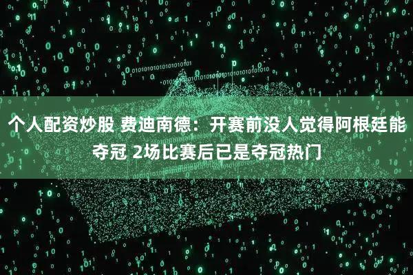 个人配资炒股 费迪南德：开赛前没人觉得阿根廷能夺冠 2场比赛后已是夺冠热门