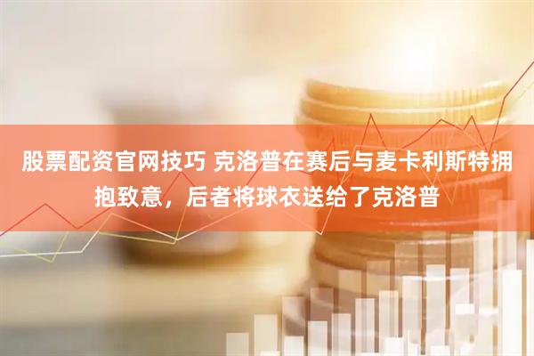 股票配资官网技巧 克洛普在赛后与麦卡利斯特拥抱致意，后者将球衣送给了克洛普